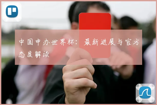 中国申办世界杯：最新进展与官方态度解读