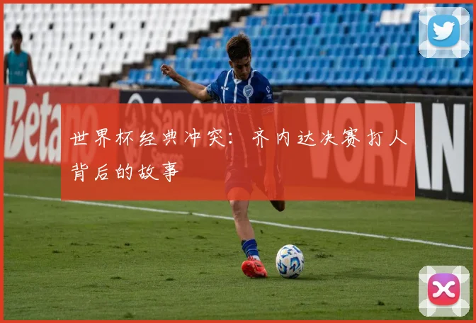 世界杯经典冲突：齐内达决赛打人背后的故事