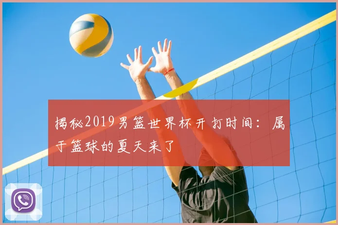揭秘2019男篮世界杯开打时间：属于篮球的夏天来了