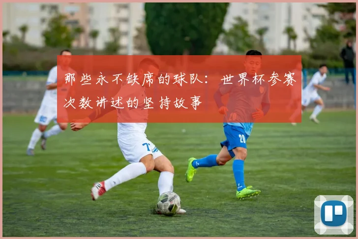 那些永不缺席的球队：世界杯参赛次数讲述的坚持故事