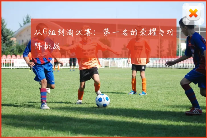 从G组到淘汰赛：第一名的荣耀与对阵挑战