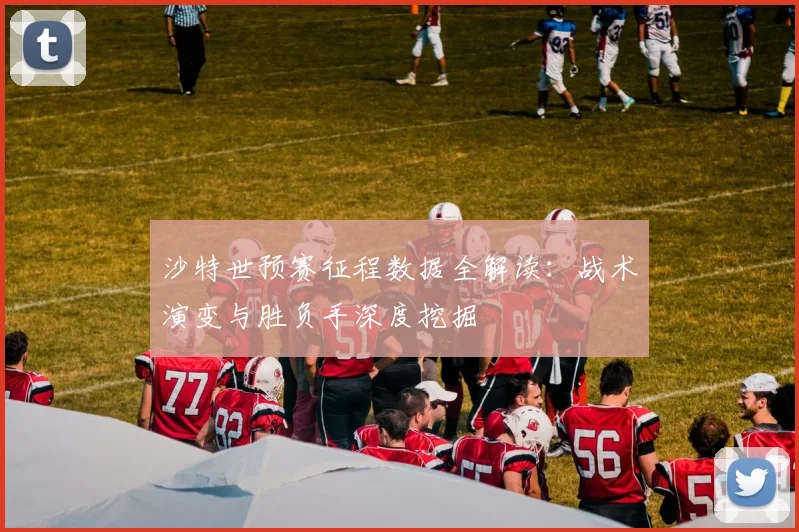 沙特世预赛征程数据全解读：战术演变与胜负手深度挖掘