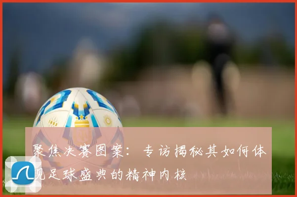 聚焦决赛图案:专访揭秘其如何体现足球盛典的精神内核