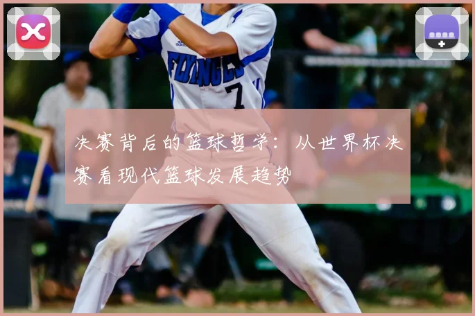 决赛背后的篮球哲学:从世界杯决赛看现代篮球发展趋势