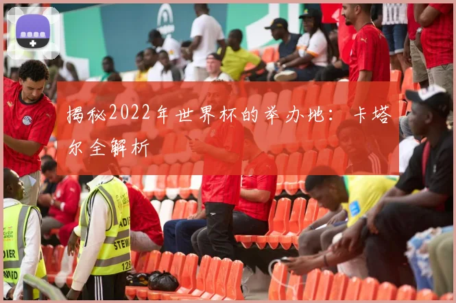 揭秘2022年世界杯的举办地：卡塔尔全解析