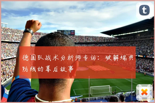 德国队战术分析师专访:破解瑞典防线的幕后故事