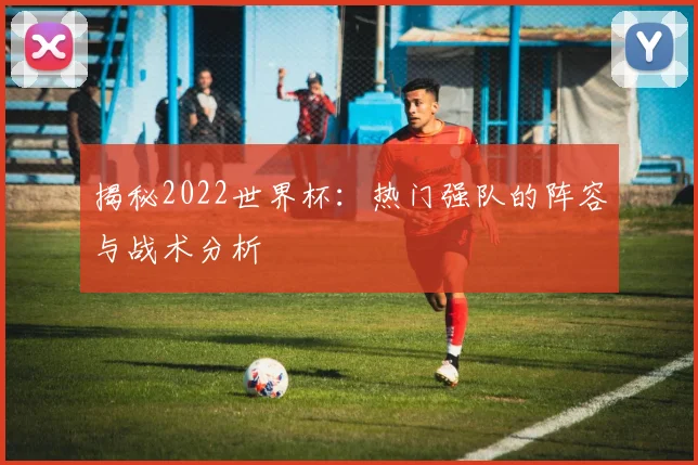 揭秘2022世界杯：热门强队的阵容与战术分析