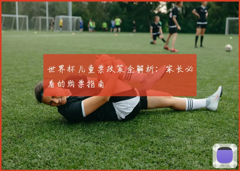 世界杯儿童票政策全解析:家长必看的购票指南