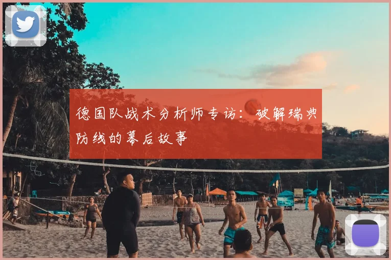 德国队战术分析师专访：破解瑞典防线的幕后故事