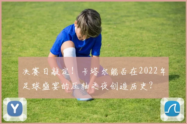 决赛日敲定！卡塔尔能否在2022年足球盛宴的压轴之夜创造历史？