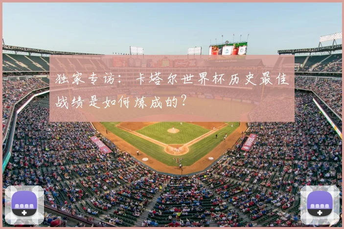 独家专访：卡塔尔世界杯历史最佳战绩是如何炼成的？