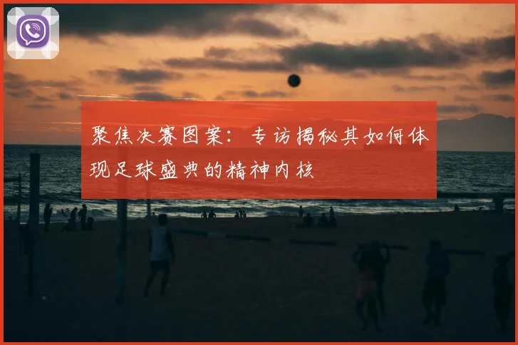 聚焦决赛图案：专访揭秘其如何体现足球盛典的精神内核