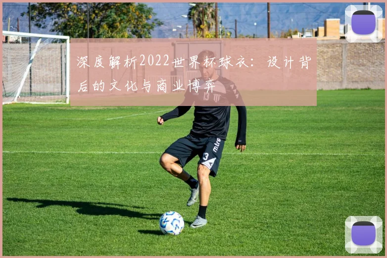 深度解析2022世界杯球衣：设计背后的文化与商业博弈
