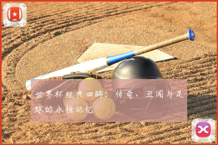 世界杯经典回眸:传奇、丑闻与足球的永恒记忆