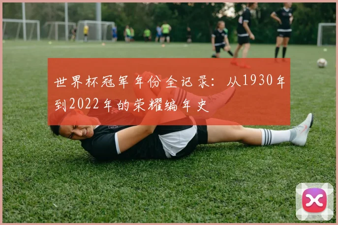 世界杯冠军年份全记录：从1930年到2022年的荣耀编年史