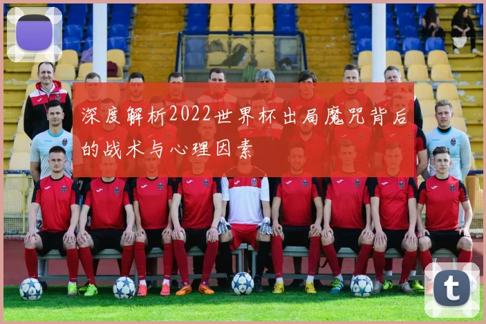 深度解析2022世界杯出局魔咒背后的战术与心理因素