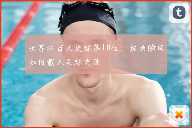 世界杯百大进球第10位:经典瞬间如何载入足球史册
