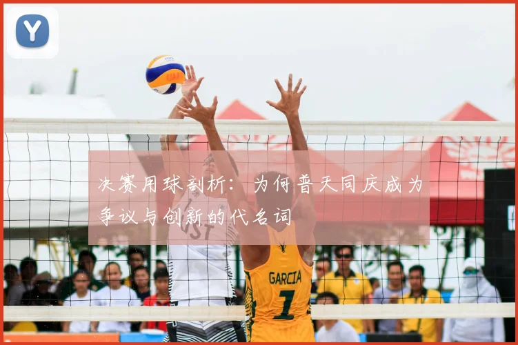 决赛用球剖析：为何普天同庆成为争议与创新的代名词