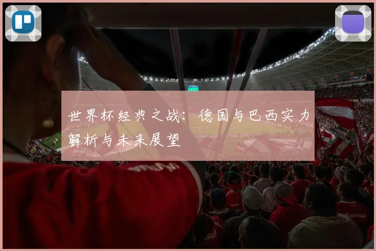 世界杯经典之战:德国与巴西实力解析与未来展望